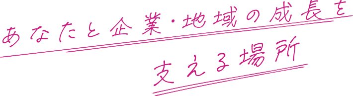 あなたと企業・地域の成長を支える場所